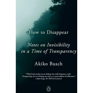 Busch, Akiko How to Disappear: Notes on Invisibility in a Time of Transparency Busch, Akiko How to Disappear: Notes on Invisibility in a Time of Transparency