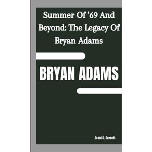 G. Greech, Grant BRYAN ADAMS: Summer Of ’69 And Beyond: The Legacy Of Bryan Adams G. Greech, Grant BRYAN ADAMS: Summer Of ’69 And Beyond: The Legacy Of Bryan Adams