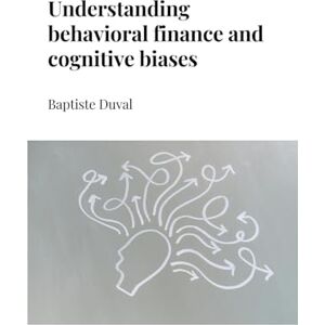 Duval, Baptiste Understanding behavioral finance & cognitive biases Duval, Baptiste Understanding behavioral finance & cognitive biases