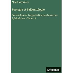 Vayssière, Albert Zoologie et Paléontologie: Recherches sur l'organisation des larves des éphémérines Tome 13 Vayssière, Albert Zoologie et Paléontologie: Recherches sur l'organisation des larves des éphémérines Tome 13