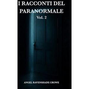 Ravenshade Crowe, Angel I racconti del paranormale Vol.2: 30 storie vere di fantasmi, infestazioni, possessioni, leggende e misteri reali Ravenshade Crowe, Angel I racconti del paranormale Vol.2: 30 storie vere di fantasmi, infestazioni, possessioni, leggende e misteri reali