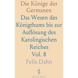 Felix, Dahn Die Könige der Germanen: Das Wesen des Königthums bis zur Auflösung des Karolingischen Reiches Felix, Dahn Die Könige der Germanen: Das Wesen des Königthums bis zur Auflösung des Karolingischen Reiches