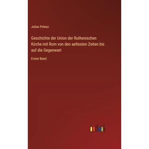 Pelesz, Julian Geschichte der Union der Ruthenischen Kirche mit Rom von den aeltesten Zeiten bis auf die Gegenwart: Erster Band Pelesz, Julian Geschichte der Union der Ruthenischen Kirche mit Rom von den aeltesten Zeiten bis auf die Gegenwart: Erster Band