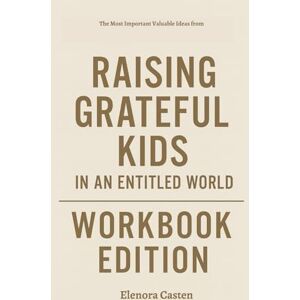 Casten, Elenora The Most Important Valuable Ideas from Raising Grateful Kids in an Entitled World Workbook Edition Casten, Elenora The Most Important Valuable Ideas from Raising Grateful Kids in an Entitled World Workbook Edition