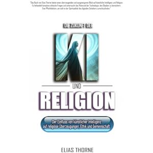 Thorne, Elias Die Zukunft von KI und Religion: Die Auswirkungen von Künstlicher Intelligenz auf Glaube, Ethik und Gemeinschaft: KI, Religion, Künstliche Intelligenz, Transformation, Glaube, Überzeugungen Thorne, Elias Die Zukunft von KI und Religion: Die Auswirkungen von Künstlicher Intelligenz auf Glaube, Ethik und Gemeinschaft: KI, Religion, Künstliche Intelligenz, Transformation, Glaube, Überzeugungen
