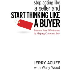 Acuff Stop Acting Like a Seller and Start Thinking Like a Buyer: Improve Sales Effectiveness by Helping Customers Buy Acuff Stop Acting Like a Seller and Start Thinking Like a Buyer: Improve Sales Effectiveness by Helping Customers Buy