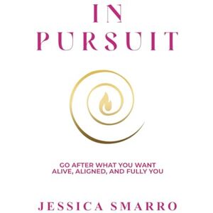 Smarro, Jessica In Pursuit: Go After What You Want Alive, Aligned, and Fully You Smarro, Jessica In Pursuit: Go After What You Want Alive, Aligned, and Fully You