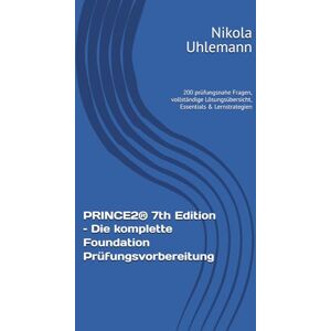 Uhlemann, Dr. Nikola PRINCE2® 7th Edition – Die komplette Foundation Prüfungsvorbereitung: 200 prüfungsnahe Fragen, vollständige Lösungsübersicht, Essentials & Lernstrategien Uhlemann, Dr. Nikola PRINCE2® 7th Edition – Die komplette Foundation Prüfungsvorbereitung: 200 prüfungsnahe Fragen, vollständige Lösungsübersicht, Essentials & Lernstrategien