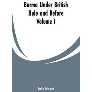 Nisbet, John Burma under British Rule and Before: Volume I Nisbet, John Burma under British Rule and Before: Volume I