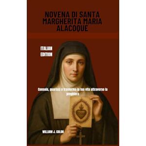 J. Colon, William NOVENA DI SANTA MARGHERITA MARIA ALACOQUE: Consola, guarisci e trasforma la tua vita attraverso la preghiera J. Colon, William NOVENA DI SANTA MARGHERITA MARIA ALACOQUE: Consola, guarisci e trasforma la tua vita attraverso la preghiera