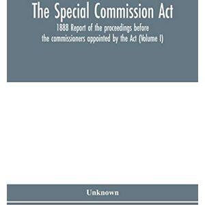 The Special Commission Act, 1888 Report of the proceedings before the commissioners appointed by the Act (Volume I) The Special Commission Act, 1888 Report of the proceedings before the commissioners appointed by the Act (Volume I)