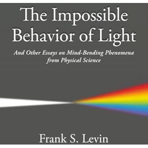 Levin PhD, Frank S. The Impossible Behavior of Light: And Other Essays on Mind-Bending Phenomena from Physical Science Levin PhD, Frank S. The Impossible Behavior of Light: And Other Essays on Mind-Bending Phenomena from Physical Science