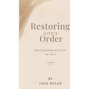Bolar, Jada Restoring God’s Order: The Kingdom Rule of 30 10 3 Bolar, Jada Restoring God’s Order: The Kingdom Rule of 30 10 3