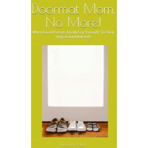 Mom, Doormat Doormat Mom, No More!: When Good Parents Finally Say “Enough” To Their Ungrateful Adult Kids Mom, Doormat Doormat Mom, No More!: When Good Parents Finally Say “Enough” To Their Ungrateful Adult Kids