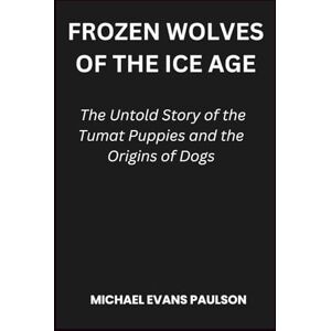 Paulson, Michael Evans Frozen Wolves of the Ice Age: The Untold Story of the Tumat Puppies and the Origins of Dogs Paulson, Michael Evans Frozen Wolves of the Ice Age: The Untold Story of the Tumat Puppies and the Origins of Dogs