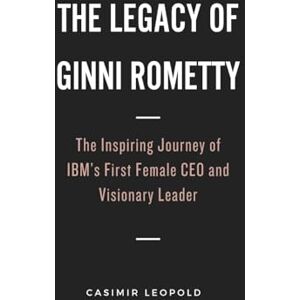 Leopold, Casimir The Legacy of Ginni Rometty: The Inspiring Journey of IBM’s First Female CEO and Visionary Leader Leopold, Casimir The Legacy of Ginni Rometty: The Inspiring Journey of IBM’s First Female CEO and Visionary Leader