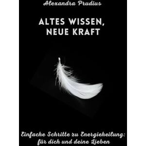Prudius, Alexandra Altes Wissen, Neue Kraft: Einfache Schritte zu Energieheilung: für Dich und deine Lieben Prudius, Alexandra Altes Wissen, Neue Kraft: Einfache Schritte zu Energieheilung: für Dich und deine Lieben