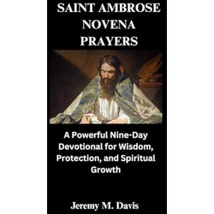 Davis, Jeremy M. SAINT AMBROSE NOVENA PRAYERS: A Powerful Nine-Day Devotional for Wisdom, Protection, and Spiritual Growth Davis, Jeremy M. SAINT AMBROSE NOVENA PRAYERS: A Powerful Nine-Day Devotional for Wisdom, Protection, and Spiritual Growth