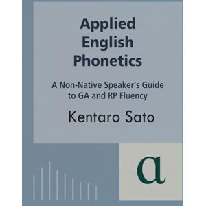 Sato, Kentaro Applied English Phonetics: A Non-Native Speaker’s Guide to GA and RP Fluency Sato, Kentaro Applied English Phonetics: A Non-Native Speaker’s Guide to GA and RP Fluency