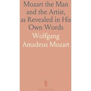 Wolfgang Amadeus, Mozart Mozart the Man and the Artist, as Revealed in His Own Words Wolfgang Amadeus, Mozart Mozart the Man and the Artist, as Revealed in His Own Words