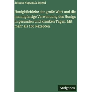 Scheel, Johann Nepomuk Honigbüchlein: der große Wert und die mannigfaltige Verwendung des Honigs in gesunden und kranken Tagen. Mit mehr als 100 Rezepten Scheel, Johann Nepomuk Honigbüchlein: der große Wert und die mannigfaltige Verwendung des Honigs in gesunden und kranken Tagen. Mit mehr als 100 Rezepten