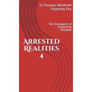 Adjepong Esq. N/A, Dr Douglas Abrokwah Abrokwah Arrested Realities 4: The Standpoint of Leadership Mindset! Adjepong Esq. N/A, Dr Douglas Abrokwah Abrokwah Arrested Realities 4: The Standpoint of Leadership Mindset!