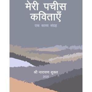 श्री नारायण शुक्ल मेरी पचीस कविताएँ: एक काव्य संकलन श्री नारायण शुक्ल मेरी पचीस कविताएँ: एक काव्य संकलन