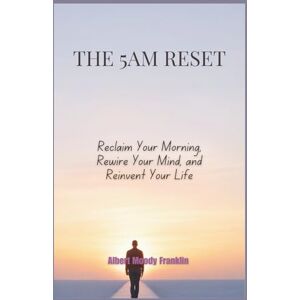 Moody Franklin, Albert The 5AM Reset: Reclaim Your Morning, Rewire Your Mind, and Reinvent Your Life Moody Franklin, Albert The 5AM Reset: Reclaim Your Morning, Rewire Your Mind, and Reinvent Your Life