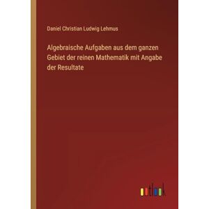 Lehmus, Daniel Christian Ludwig Algebraische Aufgaben aus dem ganzen Gebiet der reinen Mathematik mit Angabe der Resultate Lehmus, Daniel Christian Ludwig Algebraische Aufgaben aus dem ganzen Gebiet der reinen Mathematik mit Angabe der Resultate