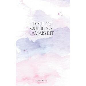 Durand, Jeanne Tout ce que je n'ai jamais dit Durand, Jeanne Tout ce que je n'ai jamais dit