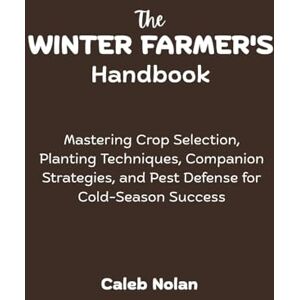 Nolan, Caleb The Winter Farmer's Handbook: Mastering Crop Selection, Planting Techniques, Companion Strategies, and Pest Defense for Cold-Season Success (The Year-Round Farmer's Guide) Nolan, Caleb The Winter Farmer's Handbook: Mastering Crop Selection, Planting Techniques, Companion Strategies, and Pest Defense for Cold-Season Success (The Year-Round Farmer's Guide)