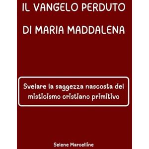 Marcelline, Selene IL VANGELO PERDUTO DI MARIA MADDALENA: Svelare la saggezza nascosta del misticismo cristiano primitivo Marcelline, Selene IL VANGELO PERDUTO DI MARIA MADDALENA: Svelare la saggezza nascosta del misticismo cristiano primitivo