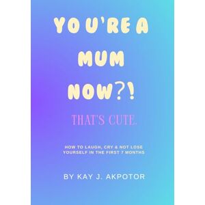 Akpotor, Kay J. You’re a Mum Now?! That’s Cute.: How to Laugh, Cry & Not Lose Yourself in the First 7 Months Akpotor, Kay J. You’re a Mum Now?! That’s Cute.: How to Laugh, Cry & Not Lose Yourself in the First 7 Months