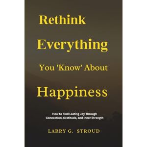 STROUD, LARRY G. Rethink Everything You ‘Know’ About Happiness: How to Find Lasting Joy Through Connection, Gratitude, and Inner Strength STROUD, LARRY G. Rethink Everything You ‘Know’ About Happiness: How to Find Lasting Joy Through Connection, Gratitude, and Inner Strength