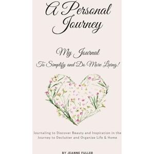 Fuller, Jeanne A Personal Journey: My Journal to Simplify and Do More Living!: Journaling to discover beauty and inspiration in the journey to declutter and organize life and home. (Simplify Do More Living!) Fuller, Jeanne A Personal Journey: My Journal to Simplify and Do More Living!: Journaling to discover beauty and inspiration in the journey to declutter and organize life and home. (Simplify Do More Living!)
