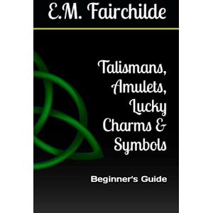 Fairchilde, E.M. Talismans, Amulets, Lucky Charms & Symbols: Beginner's Guide Fairchilde, E.M. Talismans, Amulets, Lucky Charms & Symbols: Beginner's Guide