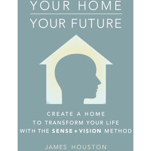 Houston, James Your Home, Your Future: How to Create a Home That Can Transform Your Life: The Sense + Vision Method Houston, James Your Home, Your Future: How to Create a Home That Can Transform Your Life: The Sense + Vision Method