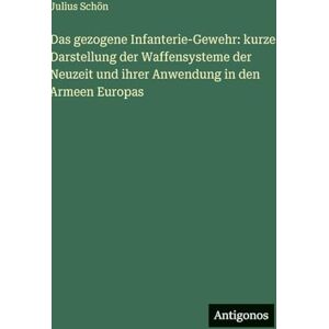 Schön, Julius Das gezogene Infanterie-Gewehr: kurze Darstellung der Waffensysteme der Neuzeit und ihrer Anwendung in den Armeen Europas Schön, Julius Das gezogene Infanterie-Gewehr: kurze Darstellung der Waffensysteme der Neuzeit und ihrer Anwendung in den Armeen Europas