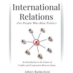 Rutherford, Albert International Relations For People Who Hate Politics: An Introduction to the Causes of Conflict and Cooperation Between States. Rutherford, Albert International Relations For People Who Hate Politics: An Introduction to the Causes of Conflict and Cooperation Between States.