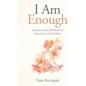 Korrapati, Vana I am Enough: A Journey from Self-doubt to Inner Peace and Freedom Korrapati, Vana I am Enough: A Journey from Self-doubt to Inner Peace and Freedom