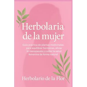 de la Flor, Herbolario Herbolaria de la mujer: Guía práctica de plantas medicinales para equilibrar hormonas, aliviar la menopausia y cuidar la salud femenina de forma ... ... natural, guía práctica y segura) de la Flor, Herbolario Herbolaria de la mujer: Guía práctica de plantas medicinales para equilibrar hormonas, aliviar la menopausia y cuidar la salud femenina de forma ... ... natural, guía práctica y segura)