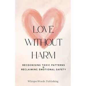 M, Mr Sahand Love Without Harm: Recognising Toxic Patterns and Reclaiming Emotional Safety M, Mr Sahand Love Without Harm: Recognising Toxic Patterns and Reclaiming Emotional Safety