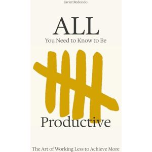 Redondo, Javier All You Need to Know to Be Productive: The Art of Working Less to Achieve More Redondo, Javier All You Need to Know to Be Productive: The Art of Working Less to Achieve More