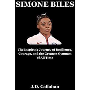 J.D. Callahan Simone Biles: The Inspiring Journey of Resilience, Courage, and the Greatest Gymnast of All Time J.D. Callahan Simone Biles: The Inspiring Journey of Resilience, Courage, and the Greatest Gymnast of All Time