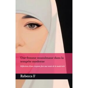 F, Rebecca Une femme musulmane dans la tempête moderne: Réflexions d'une croyante face aux vents de la modernité F, Rebecca Une femme musulmane dans la tempête moderne: Réflexions d'une croyante face aux vents de la modernité