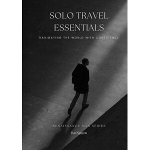 Nguyen, Dat Solo Travel Essentials: Navigating the World with Confidence (Renaissance Man Series) Nguyen, Dat Solo Travel Essentials: Navigating the World with Confidence (Renaissance Man Series)