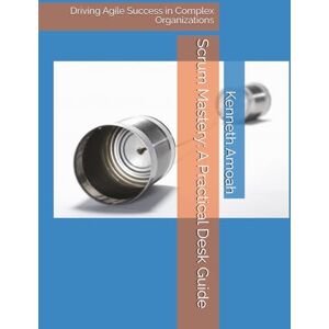 Amoah, Kenneth Scrum Mastery: A Practical Desk Guide: Driving Agile Success in Complex Organizations Amoah, Kenneth Scrum Mastery: A Practical Desk Guide: Driving Agile Success in Complex Organizations