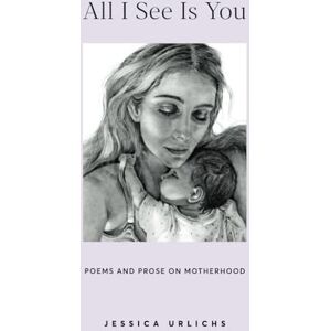 Urlichs, Jessica All I See Is You: Poetry & Prose for a Mother's Heart (Jessica Urlichs: Early Motherhood Poetry & Prose Collection) Urlichs, Jessica All I See Is You: Poetry & Prose for a Mother's Heart (Jessica Urlichs: Early Motherhood Poetry & Prose Collection)