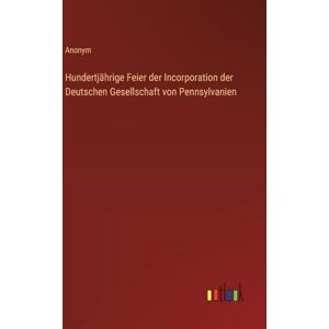 Anonym Hundertjährige Feier der Incorporation der Deutschen Gesellschaft von Pennsylvanien Anonym Hundertjährige Feier der Incorporation der Deutschen Gesellschaft von Pennsylvanien