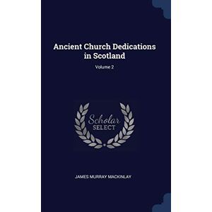 Mackinlay, James Murray Ancient Church Dedications in Scotland; Volume 2 Mackinlay, James Murray Ancient Church Dedications in Scotland; Volume 2